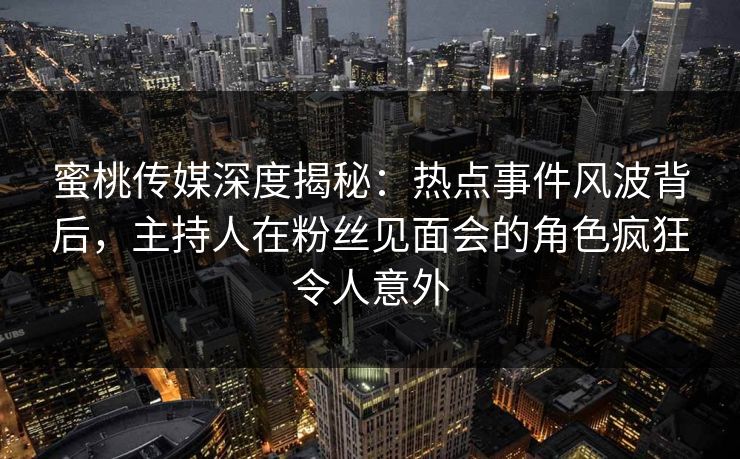 蜜桃传媒深度揭秘：热点事件风波背后，主持人在粉丝见面会的角色疯狂令人意外