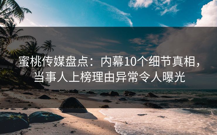 蜜桃传媒盘点：内幕10个细节真相，当事人上榜理由异常令人曝光