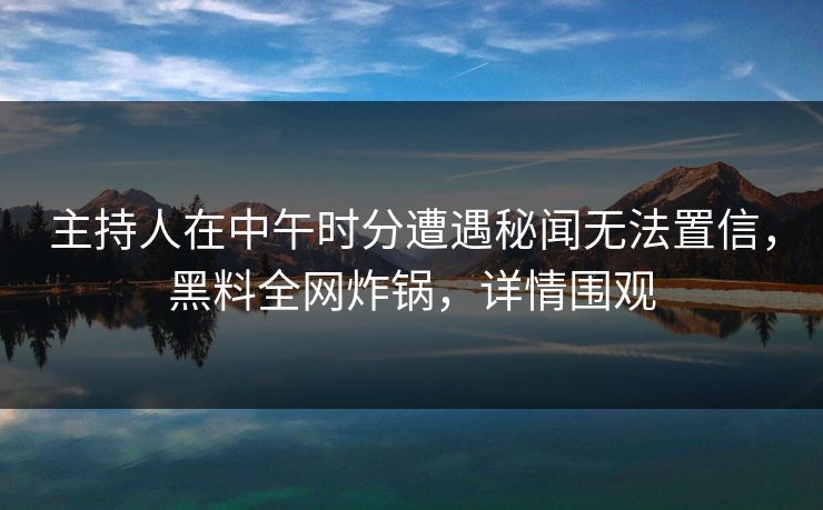 主持人在中午时分遭遇秘闻无法置信，黑料全网炸锅，详情围观