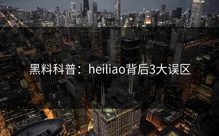 黑料科普：heiliao背后3大误区