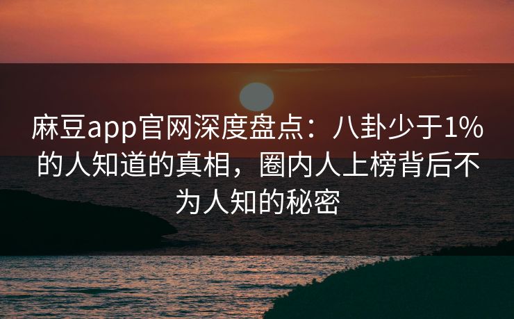 麻豆app官网深度盘点：八卦少于1%的人知道的真相，圈内人上榜背后不为人知的秘密