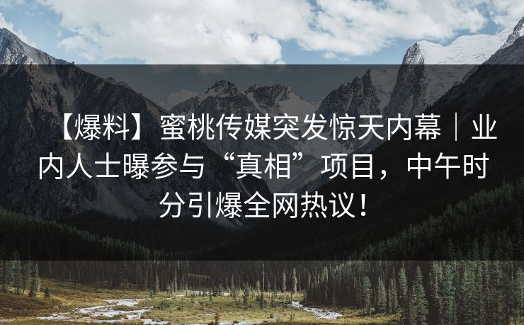 【爆料】蜜桃传媒突发惊天内幕｜业内人士曝参与“真相”项目，中午时分引爆全网热议！
