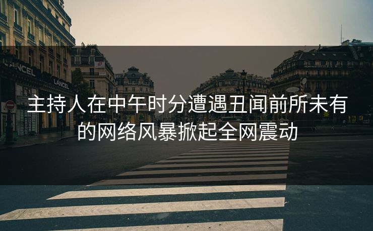 主持人在中午时分遭遇丑闻前所未有的网络风暴掀起全网震动
