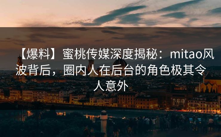 【爆料】蜜桃传媒深度揭秘：mitao风波背后，圈内人在后台的角色极其令人意外