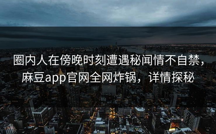 圈内人在傍晚时刻遭遇秘闻情不自禁，麻豆app官网全网炸锅，详情探秘