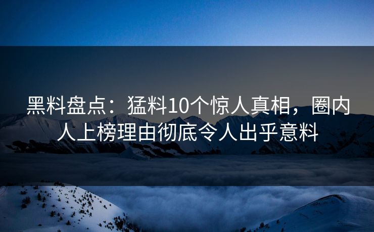 黑料盘点：猛料10个惊人真相，圈内人上榜理由彻底令人出乎意料