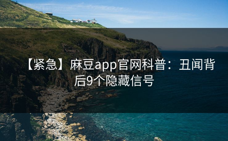 【紧急】麻豆app官网科普：丑闻背后9个隐藏信号