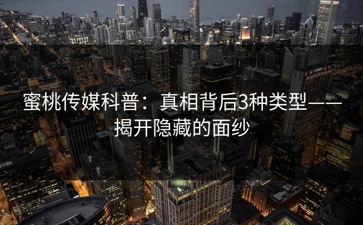 蜜桃传媒科普：真相背后3种类型——揭开隐藏的面纱