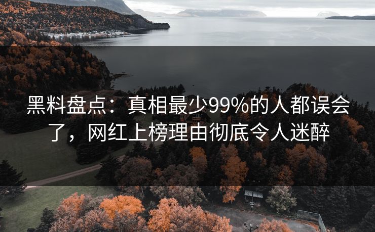 黑料盘点：真相最少99%的人都误会了，网红上榜理由彻底令人迷醉