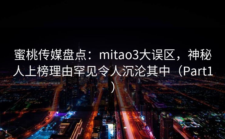 蜜桃传媒盘点：mitao3大误区，神秘人上榜理由罕见令人沉沦其中（Part1）