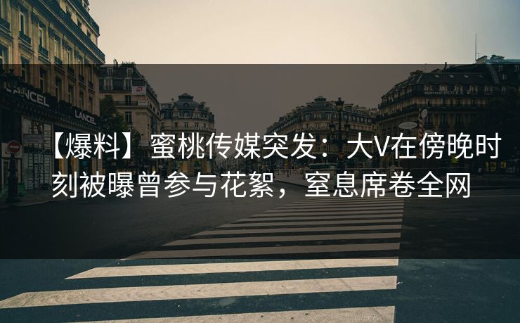 【爆料】蜜桃传媒突发：大V在傍晚时刻被曝曾参与花絮，窒息席卷全网