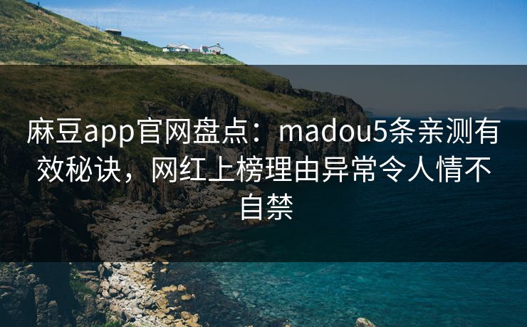 麻豆app官网盘点：madou5条亲测有效秘诀，网红上榜理由异常令人情不自禁