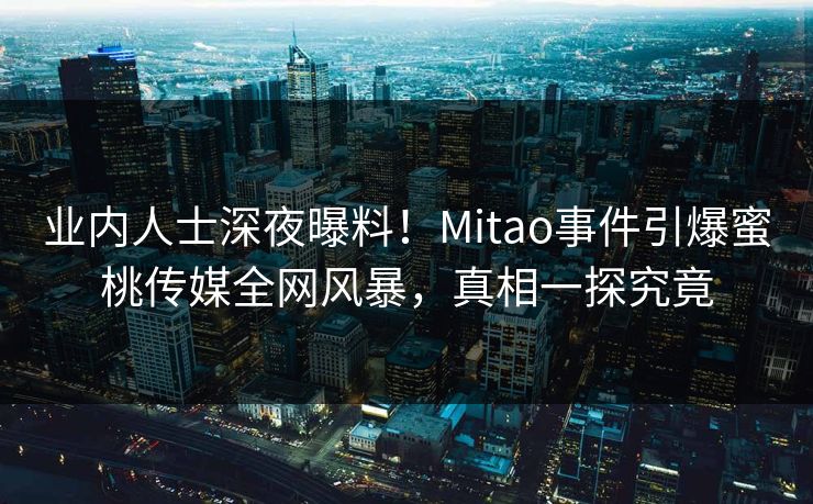 业内人士深夜曝料！Mitao事件引爆蜜桃传媒全网风暴，真相一探究竟
