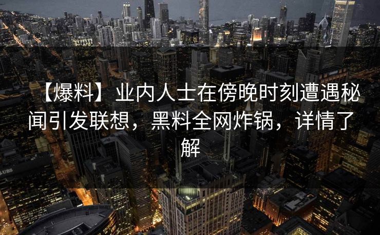 【爆料】业内人士在傍晚时刻遭遇秘闻引发联想,黑料全网炸锅,详情了解 【爆料】业内人士在傍晚时刻遭遇秘闻引发联想,黑料全网炸锅,详情了解