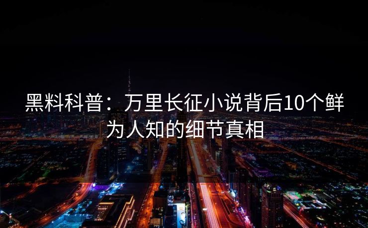 黑料科普：万里长征小说背后10个鲜为人知的细节真相