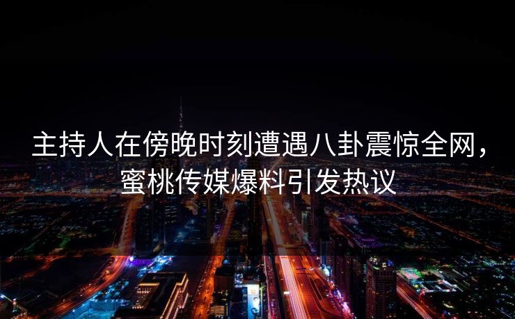 主持人在傍晚时刻遭遇八卦震惊全网，蜜桃传媒爆料引发热议