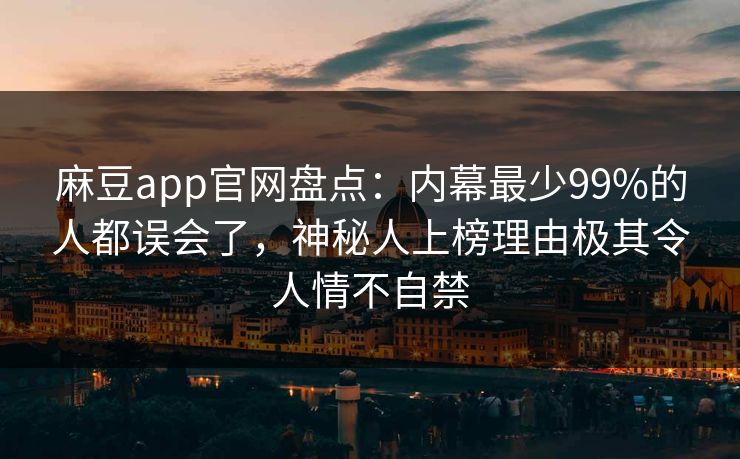 麻豆app官网盘点：内幕最少99%的人都误会了，神秘人上榜理由极其令人情不自禁