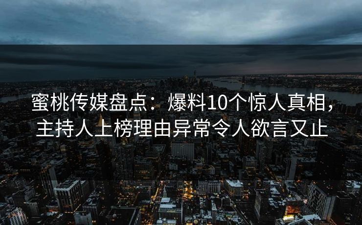 蜜桃传媒盘点:爆料10个惊人真相,主持人上榜理由异常令人欲言又止 蜜桃传媒盘点:爆料10个惊人真相,主持人上榜理由异常令人欲言又止