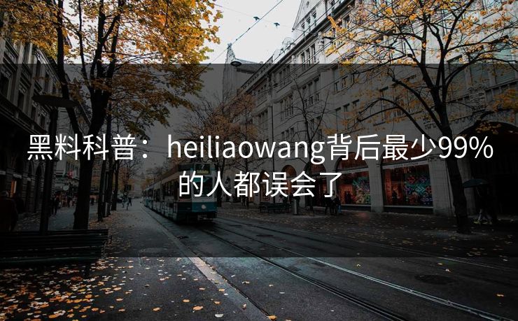 黑料科普：heiliaowang背后最少99%的人都误会了
