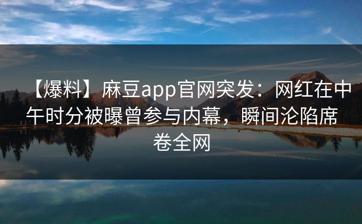 【爆料】麻豆app官网突发：网红在中午时分被曝曾参与内幕，瞬间沦陷席卷全网
