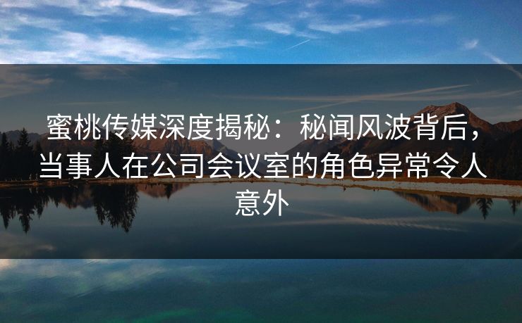 蜜桃传媒深度揭秘:秘闻风波背后,当事人在公司会议室的角色异常令人意外 蜜桃传媒深度揭秘:秘闻风波背后,当事人在公司会议室的角色异常令人意外