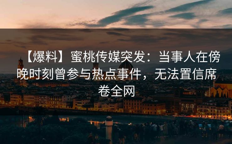 【爆料】蜜桃传媒突发:当事人在傍晚时刻曾参与热点事件,无法置信席卷全网 【爆料】蜜桃传媒突发:当事人在傍晚时刻曾参与热点事件,无法置信席卷全网