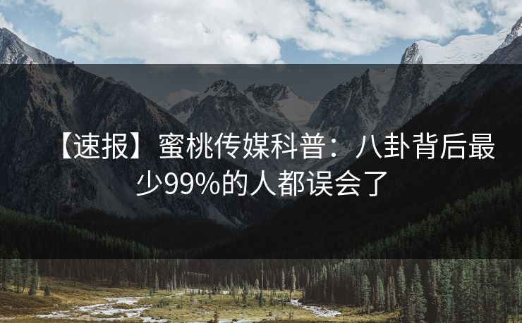 【速报】蜜桃传媒科普：八卦背后最少99%的人都误会了