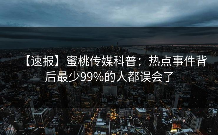 【速报】蜜桃传媒科普：热点事件背后最少99%的人都误会了