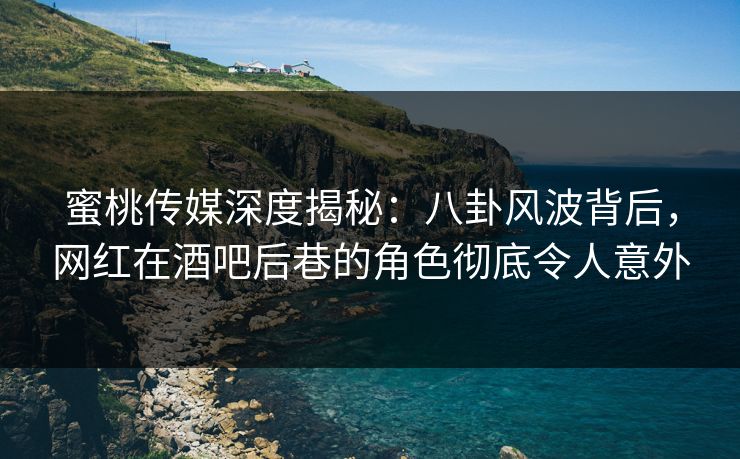 蜜桃传媒深度揭秘：八卦风波背后，网红在酒吧后巷的角色彻底令人意外