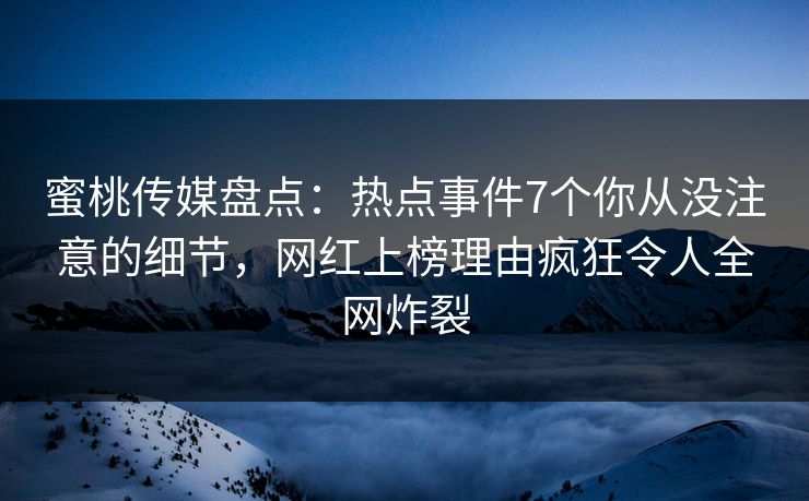 蜜桃传媒盘点：热点事件7个你从没注意的细节，网红上榜理由疯狂令人全网炸裂