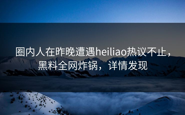 圈内人在昨晚遭遇heiliao热议不止，黑料全网炸锅，详情发现