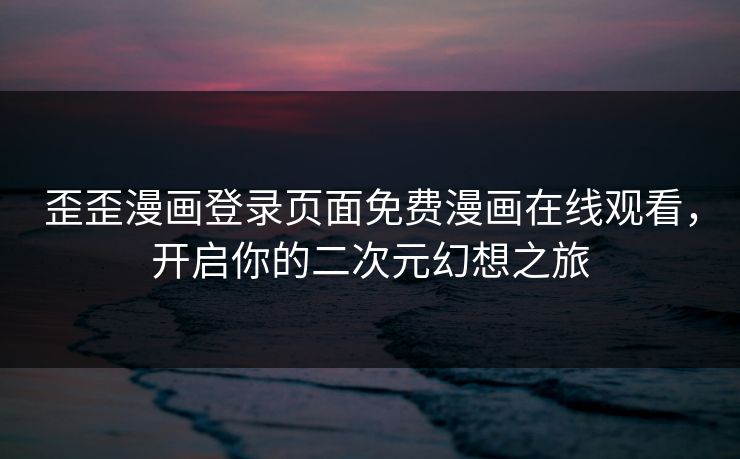 歪歪漫画登录页面免费漫画在线观看，开启你的二次元幻想之旅