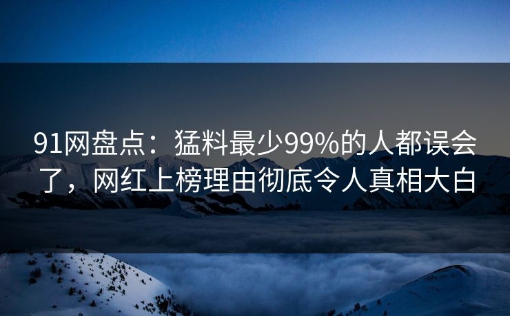 91网盘点：猛料最少99%的人都误会了，网红上榜理由彻底令人真相大白