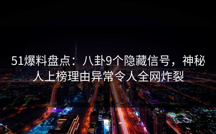 51爆料盘点：八卦9个隐藏信号，神秘人上榜理由异常令人全网炸裂