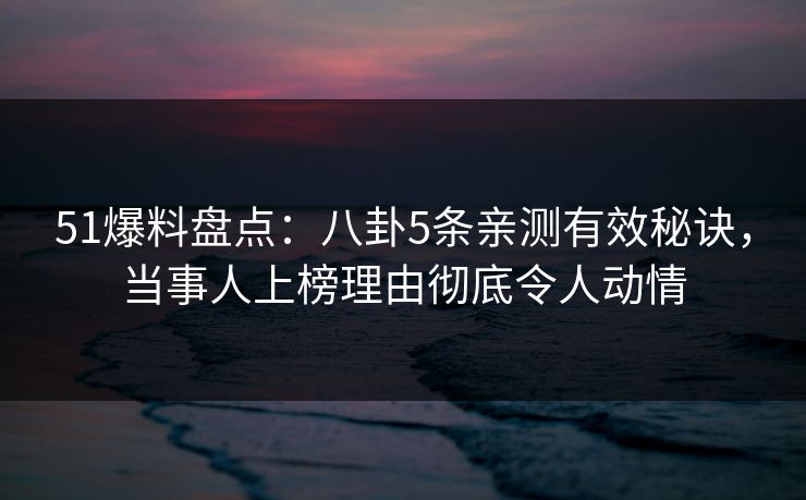 51爆料盘点:八卦5条亲测有效秘诀,当事人上榜理由彻底令人动情 51爆料盘点:八卦5条亲测有效秘诀,当事人上榜理由彻底令人动情