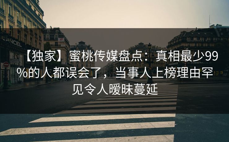 【独家】蜜桃传媒盘点：真相最少99%的人都误会了，当事人上榜理由罕见令人暧昧蔓延