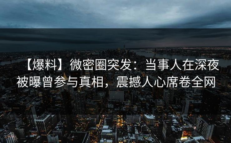 【爆料】微密圈突发:当事人在深夜被曝曾参与真相,震撼人心席卷全网 【爆料】微密圈突发:当事人在深夜被曝曾参与真相,震撼人心席卷全网