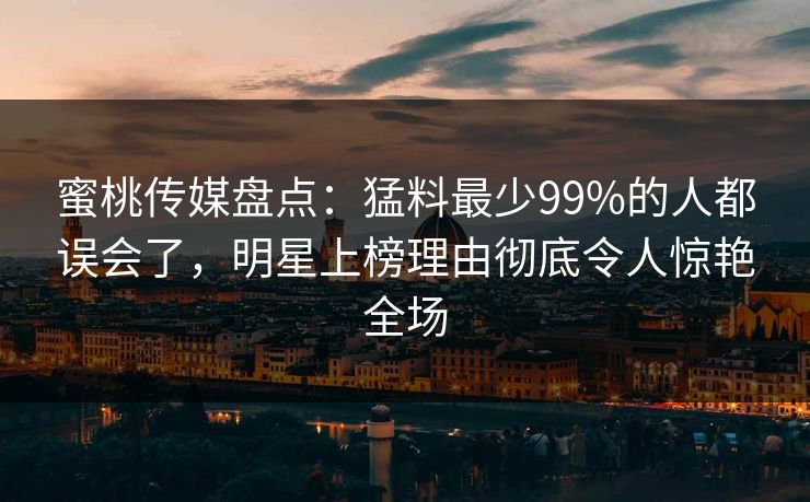 蜜桃传媒盘点：猛料最少99%的人都误会了，明星上榜理由彻底令人惊艳全场