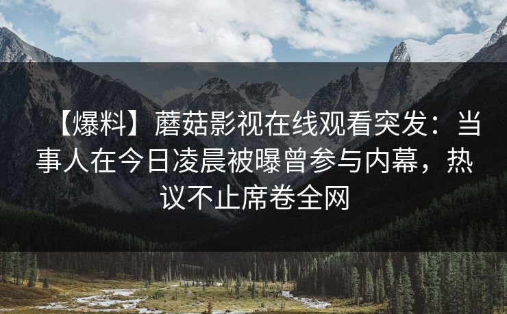 【爆料】蘑菇影视在线观看突发：当事人在今日凌晨被曝曾参与内幕，热议不止席卷全网