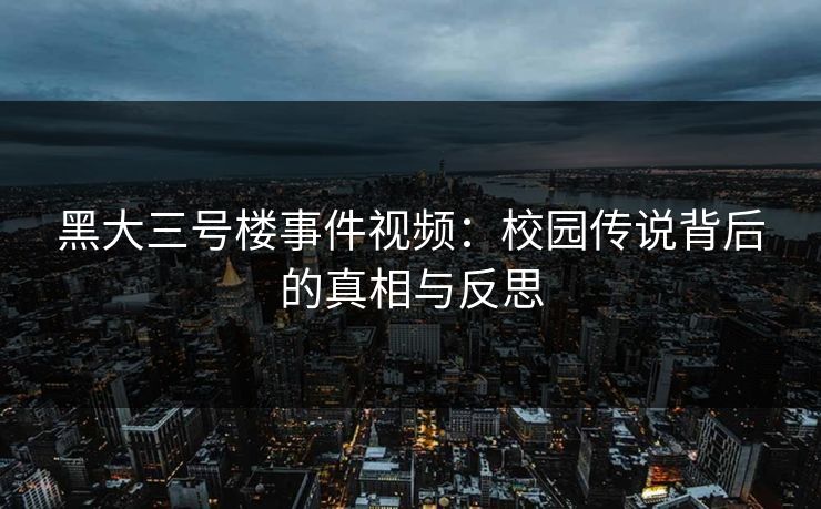 黑大三号楼事件视频：校园传说背后的真相与反思