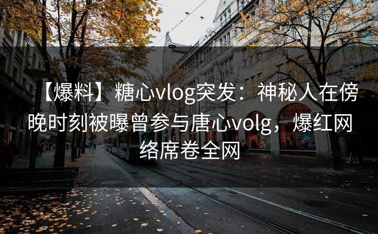 【爆料】糖心vlog突发:神秘人在傍晚时刻被曝曾参与唐心volg,爆红网络席卷全网 【爆料】糖心vlog突发:神秘人在傍晚时刻被曝曾参与唐心volg,爆红网络席卷全网