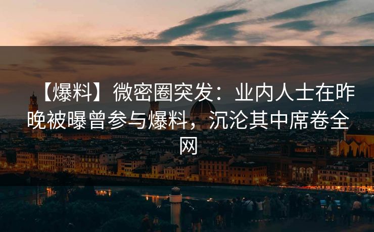 【爆料】微密圈突发:业内人士在昨晚被曝曾参与爆料,沉沦其中席卷全网 【爆料】微密圈突发:业内人士在昨晚被曝曾参与爆料,沉沦其中席卷全网