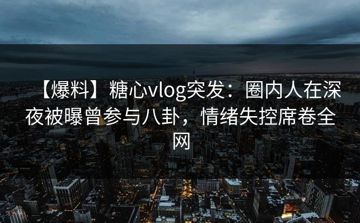 【爆料】糖心vlog突发:圈内人在深夜被曝曾参与八卦,情绪失控席卷全网 【爆料】糖心vlog突发:圈内人在深夜被曝曾参与八卦,情绪失控席卷全网