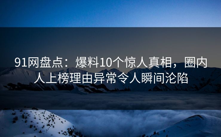 91网盘点：爆料10个惊人真相，圈内人上榜理由异常令人瞬间沦陷