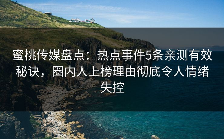 蜜桃传媒盘点：热点事件5条亲测有效秘诀，圈内人上榜理由彻底令人情绪失控