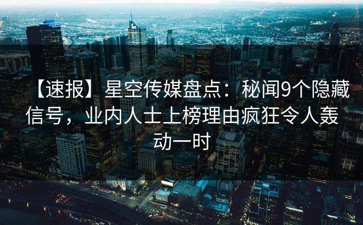 【速报】星空传媒盘点:秘闻9个隐藏信号,业内人士上榜理由疯狂令人轰动一时 【速报】星空传媒盘点:秘闻9个隐藏信号,业内人士上榜理由疯狂令人轰动一时