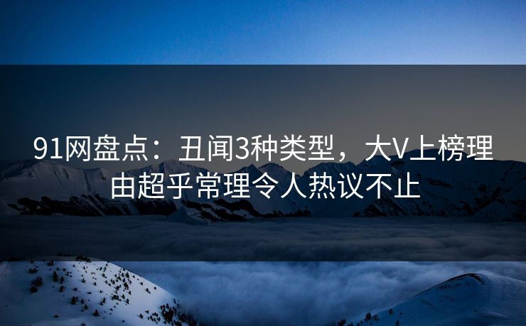 91网盘点：丑闻3种类型，大V上榜理由超乎常理令人热议不止