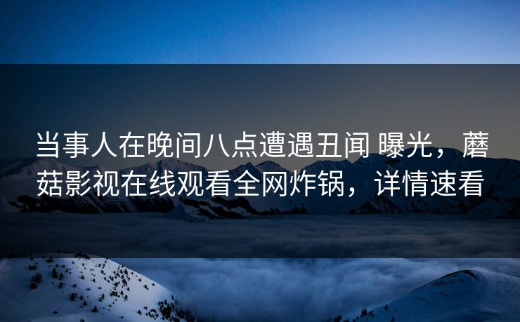 当事人在晚间八点遭遇丑闻 曝光，蘑菇影视在线观看全网炸锅，详情速看