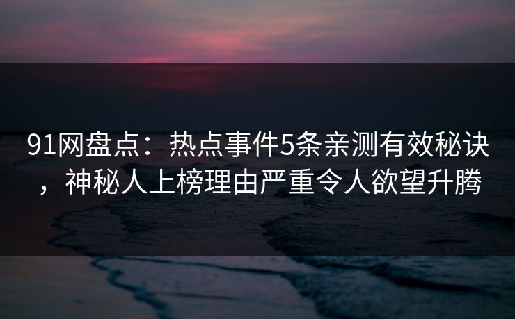 91网盘点：热点事件5条亲测有效秘诀，神秘人上榜理由严重令人欲望升腾