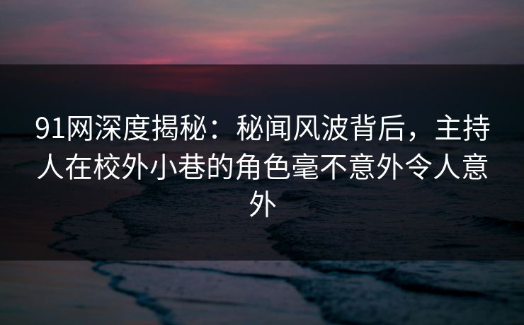 91网深度揭秘：秘闻风波背后，主持人在校外小巷的角色毫不意外令人意外